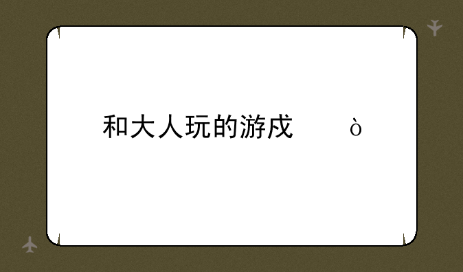 和大人玩的游戏？