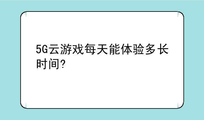 5G云游戏每天能体验多长时间?