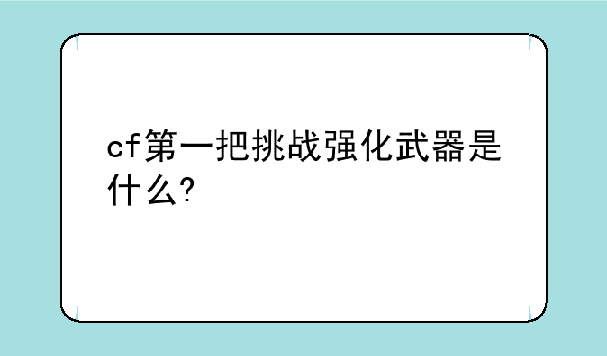 cf第一把挑战强化武器是什么?