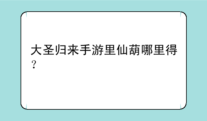 大圣归来手游里仙葫哪里得？