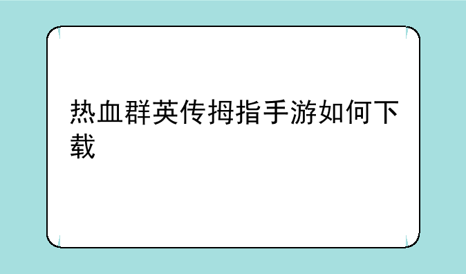 热血群英传拇指手游如何下载