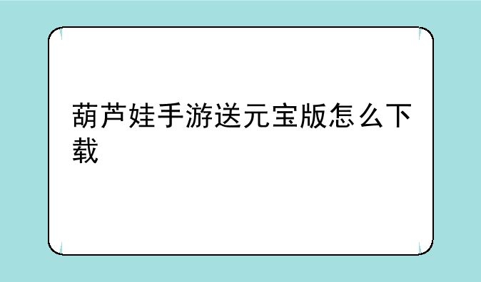 葫芦娃手游送元宝版怎么下载