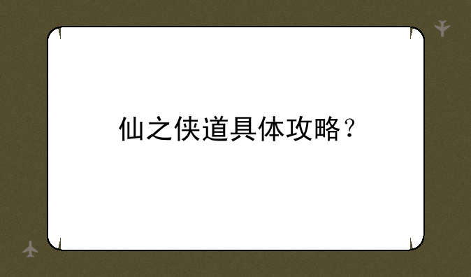 仙之侠道具体攻略？