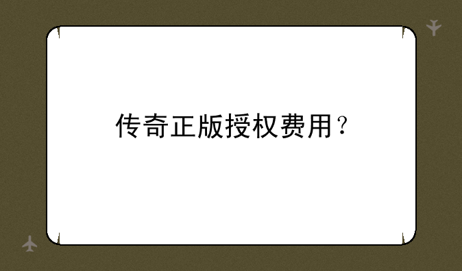 传奇正版授权费用？