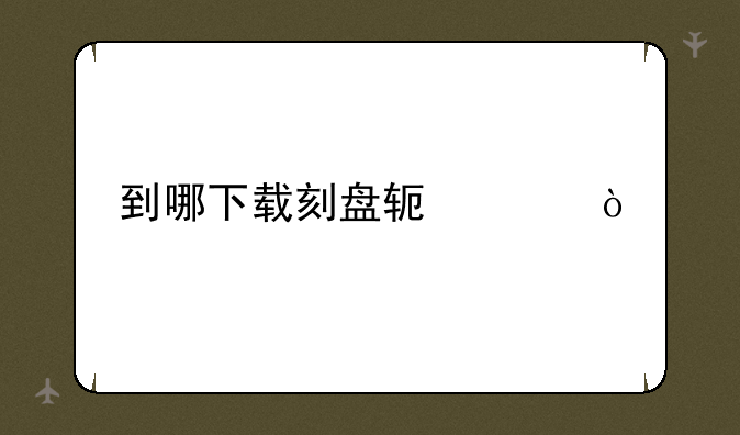 到哪下载刻盘软件？