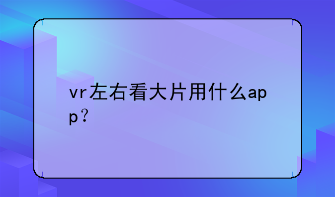 vr左右看大片用什么app？