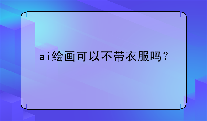 ai绘画可以不带衣服吗？