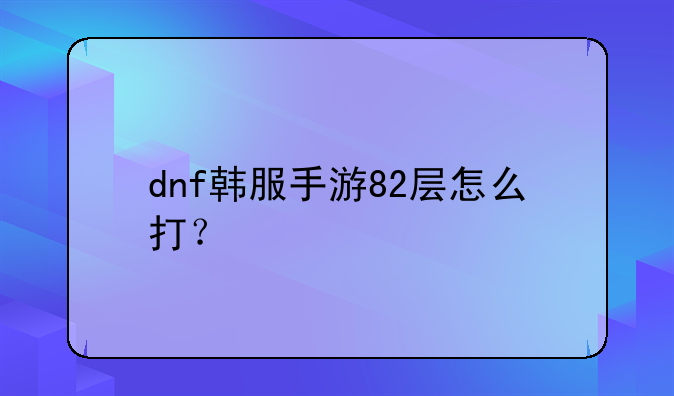 dnf韩服手游82层怎么打？