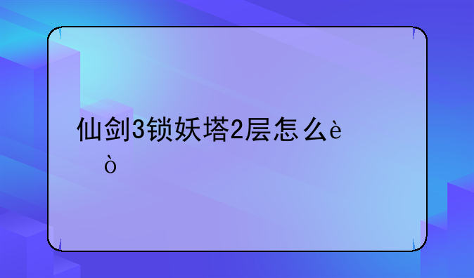 仙剑3锁妖塔2层怎么过？