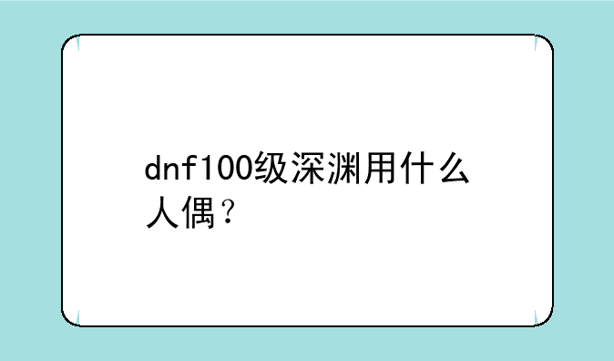 dnf100级深渊用什么人偶？