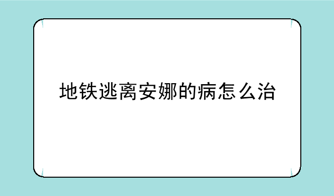 地铁逃离安娜的病怎么治