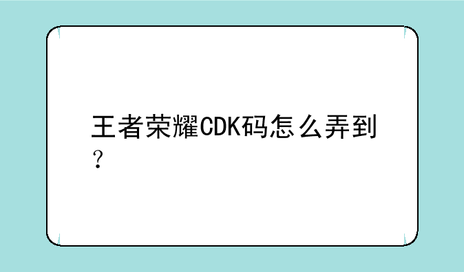 王者荣耀CDK码怎么弄到？