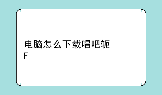 电脑怎么下载唱吧软件呢