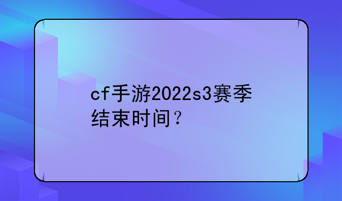 cf手游2022s3赛季结束时间？