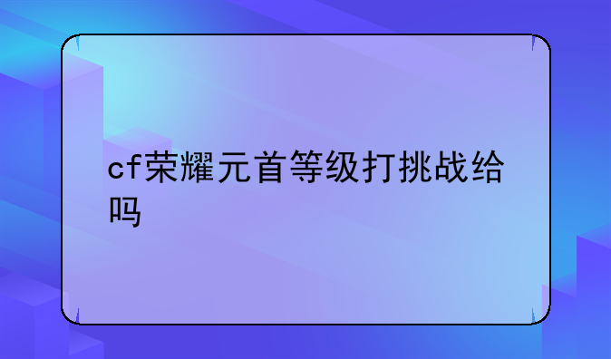 cf荣耀元首等级打挑战给吗
