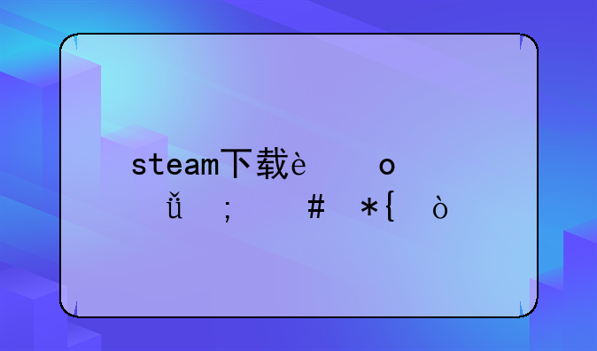 steam下载进度丢失怎么办？
