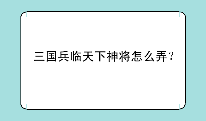 三国兵临天下神将怎么弄？