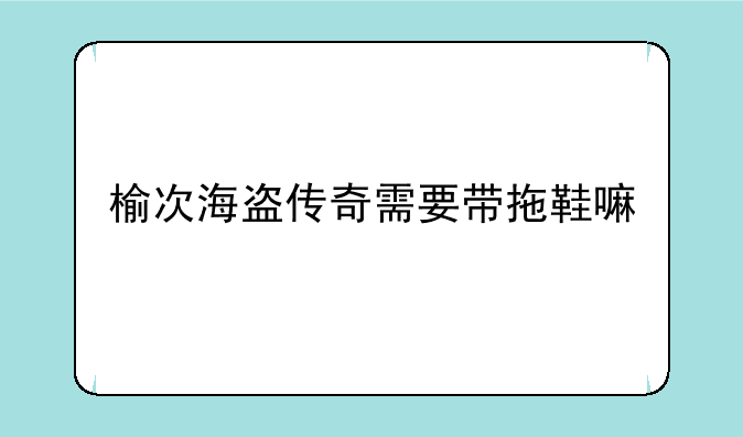 榆次海盗传奇需要带拖鞋嘛