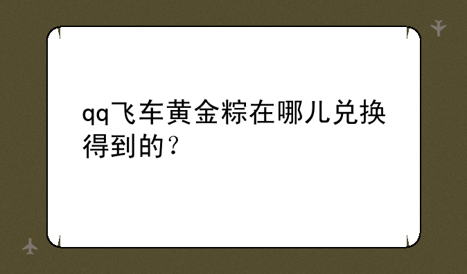 qq飞车黄金粽在哪儿兑换得到的？