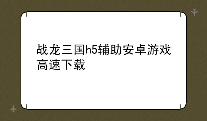 战龙三国h5辅助安卓游戏高速下载