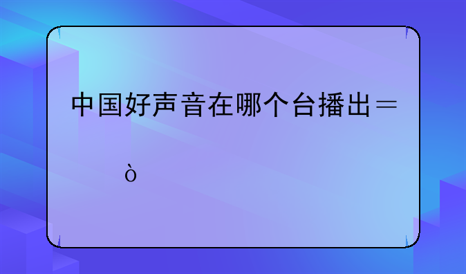 中国好声音在哪个台播出？几点？