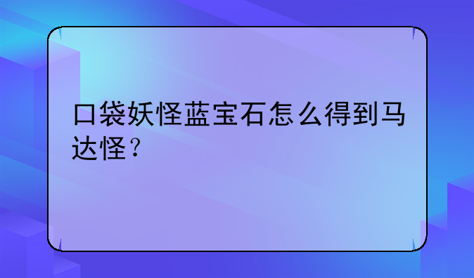 口袋妖怪蓝宝石怎么得到马达怪？
