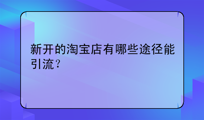 新开的淘宝店有哪些途径能引流？