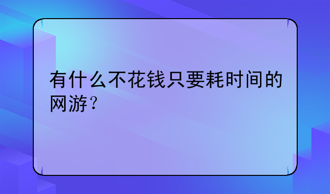有什么不花钱只要耗时间的网游？
