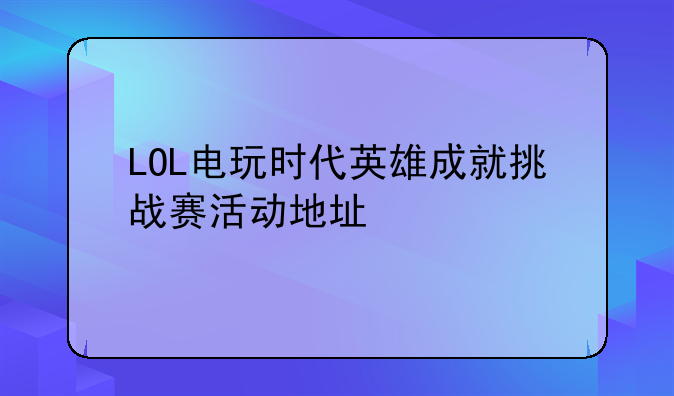 LOL电玩时代英雄成就挑战赛活动地址