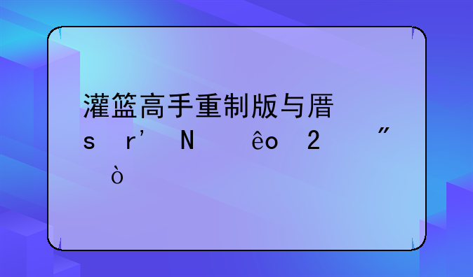 灌篮高手重制版与原作有哪些区别？