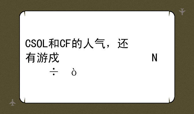 CSOL和CF的人气，还有游戏内容哪个好？