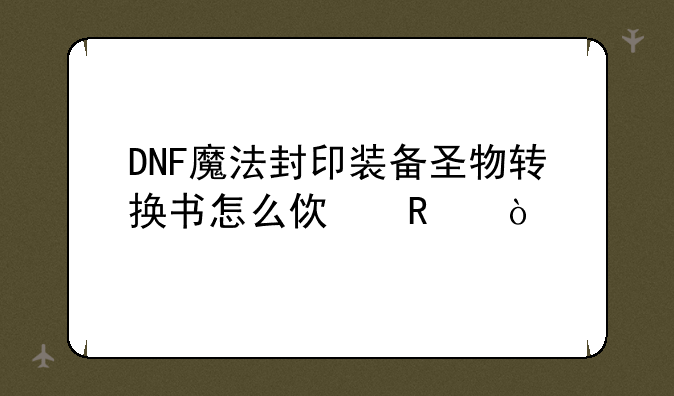 DNF魔法封印装备圣物转换书怎么使用？