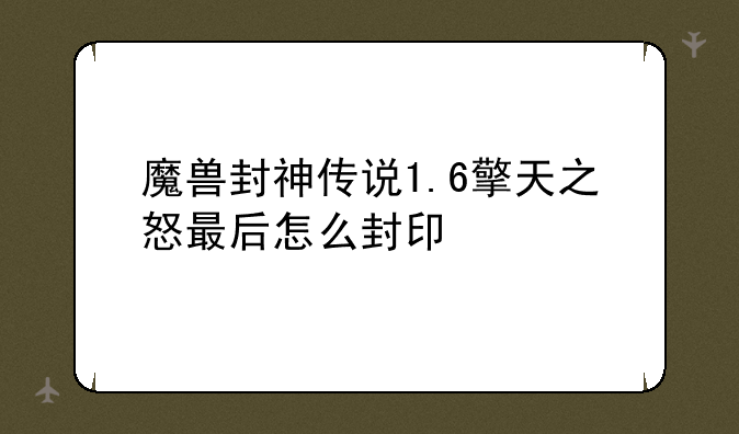 魔兽封神传说1.6擎天之怒最后怎么封印