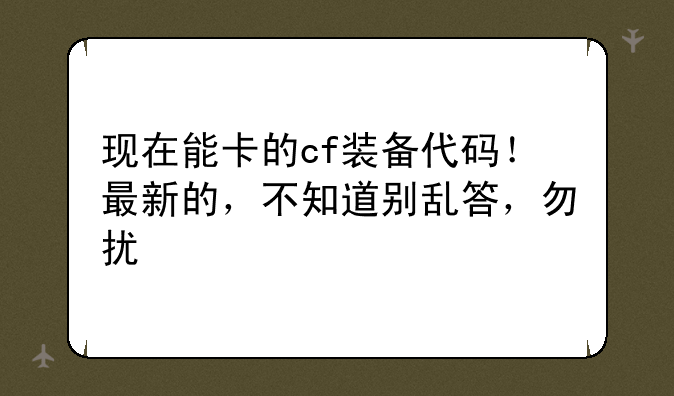 现在能卡的cf装备代码！最新的，不知道别乱答，勿扰