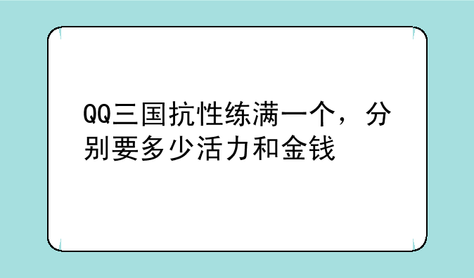 QQ三国抗性练满一个，分别要多少活力和金钱