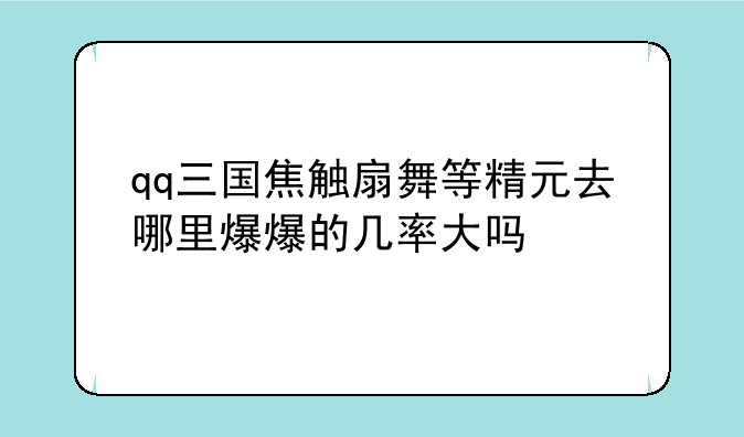 qq三国焦触扇舞等精元去哪里爆爆的几率大吗
