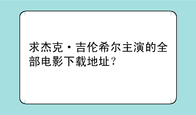 求杰克·吉伦希尔主演的全部电影下载地址？