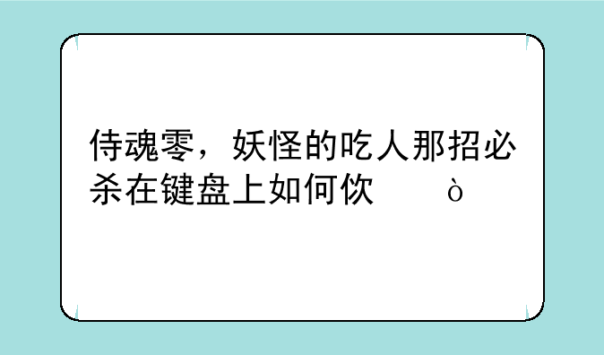 侍魂零，妖怪的吃人那招必杀在键盘上如何使？