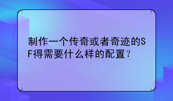 制作一个传奇或者奇迹的SF得需要什么样的配置？