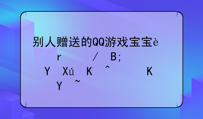 别人赠送的QQ游戏宝宝过期之后续费还可以送人吗？