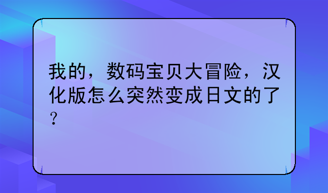 我的，数码宝贝大冒险，汉化版怎么突然变成日文的了？