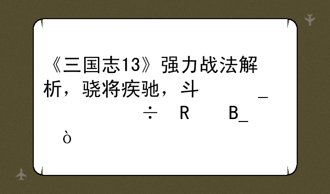 《三国志13》强力战法解析，骁将疾驰，斗志豪壮好用吗？