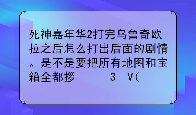 死神嘉年华2打完乌鲁奇欧拉之后怎么打出后面的剧情。是不是要把所有地图和宝箱全都拿完啊?