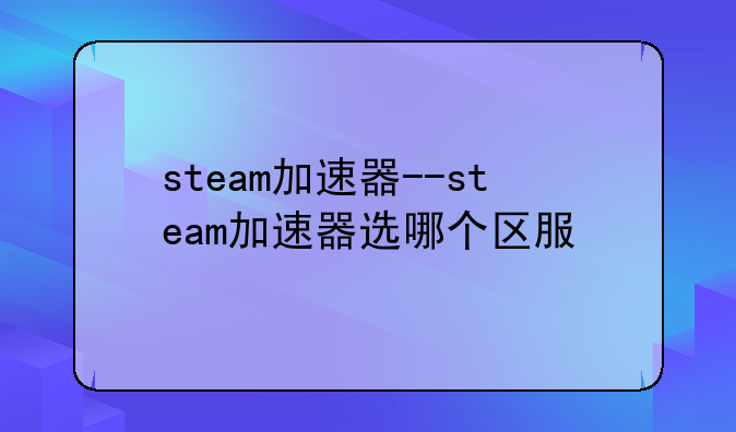 steam加速器--steam加速器选哪个区服