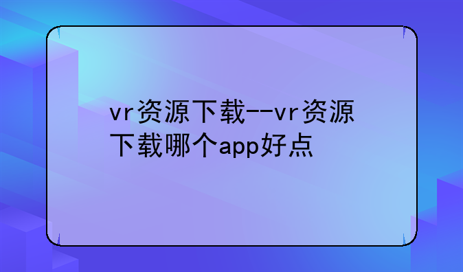 vr资源下载--vr资源下载哪个app好点