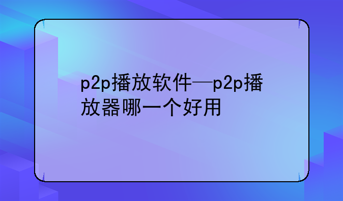 p2p播放软件—p2p播放器哪一个好用