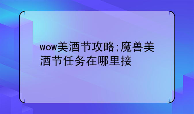 wow美酒节攻略;魔兽美酒节任务在哪里接