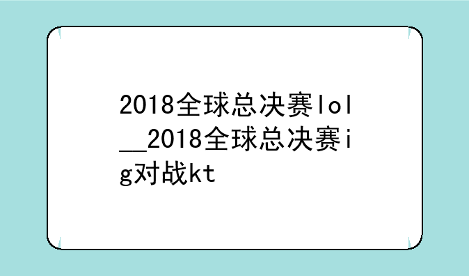 2018全球总决赛lol__2018全球总决赛ig对战kt