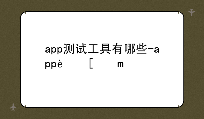 app测试工具有哪些-app软件测试工具