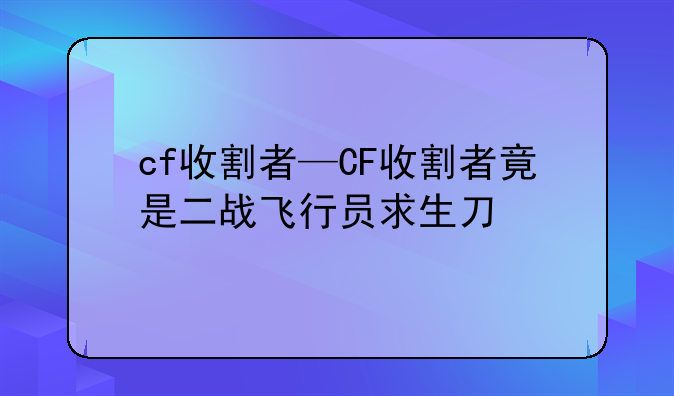 cf收割者—CF收割者竟是二战飞行员求生刀